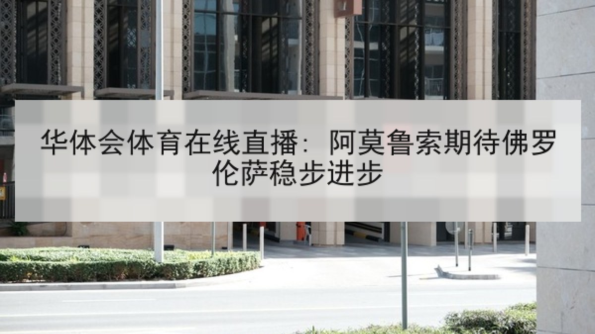 华体会体育在线直播: 阿莫鲁索期待佛罗伦萨稳步进步 华体会体育在线直播: 阿莫鲁索期待佛罗伦萨稳步进步